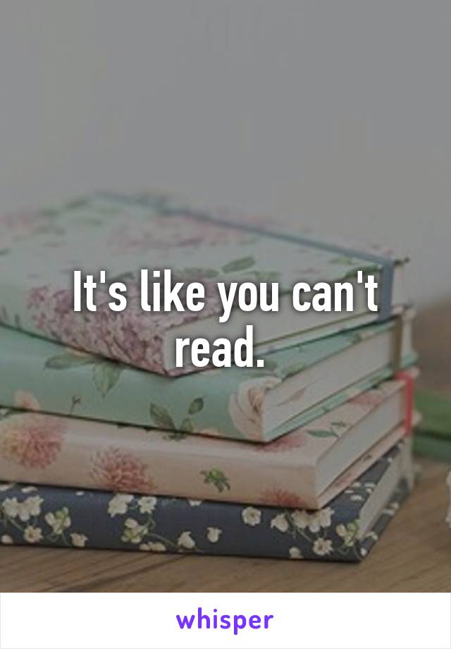 It's like you can't read. 