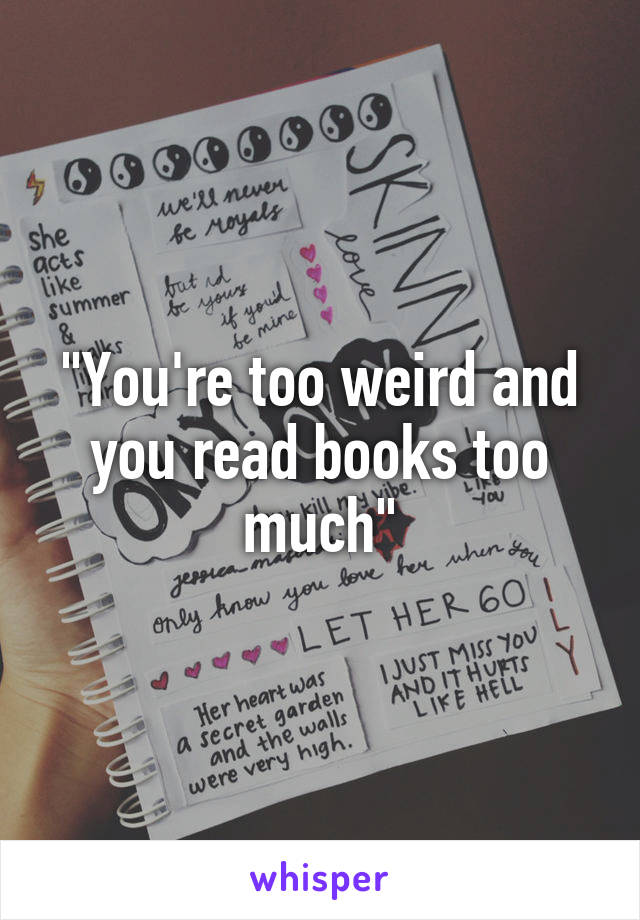 "You're too weird and you read books too much"