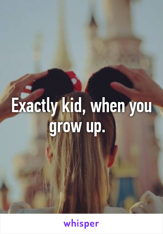 Exactly kid, when you grow up.  