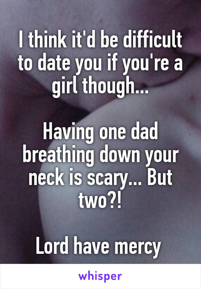I think it'd be difficult to date you if you're a girl though...

Having one dad breathing down your neck is scary... But two?!

Lord have mercy 