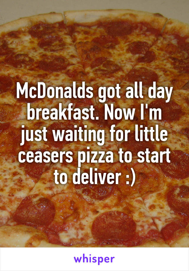 McDonalds got all day breakfast. Now I'm just waiting for little ceasers pizza to start to deliver :)