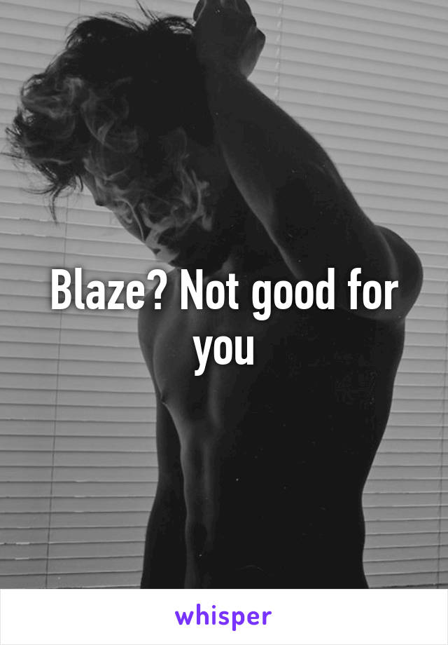 Blaze? Not good for you