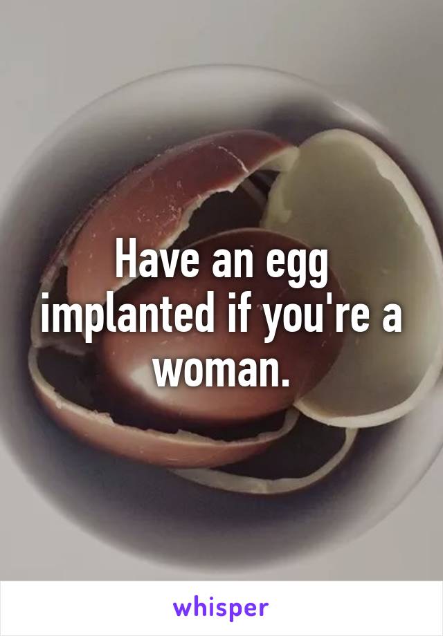 Have an egg implanted if you're a woman.