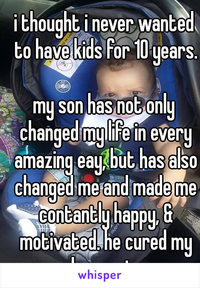 i thought i never wanted to have kids for 10 years.

my son has not only changed my life in every amazing eay, but has also changed me and made me contantly happy, & motivated. he cured my depression