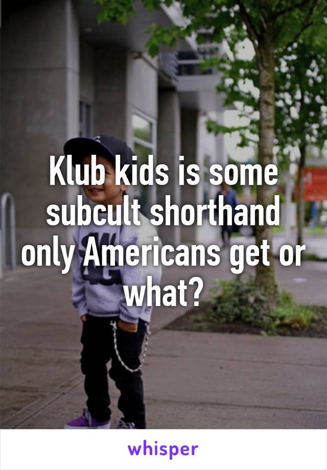 Klub kids is some subcult shorthand only Americans get or what?