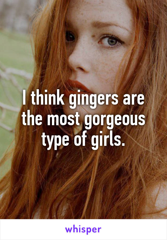 I think gingers are the most gorgeous type of girls.