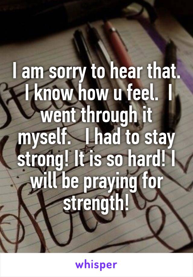 I am sorry to hear that.  I know how u feel.  I went through it myself.   I had to stay strong! It is so hard! I will be praying for strength!