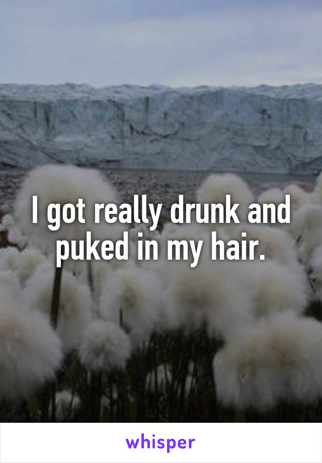 I got really drunk and puked in my hair.