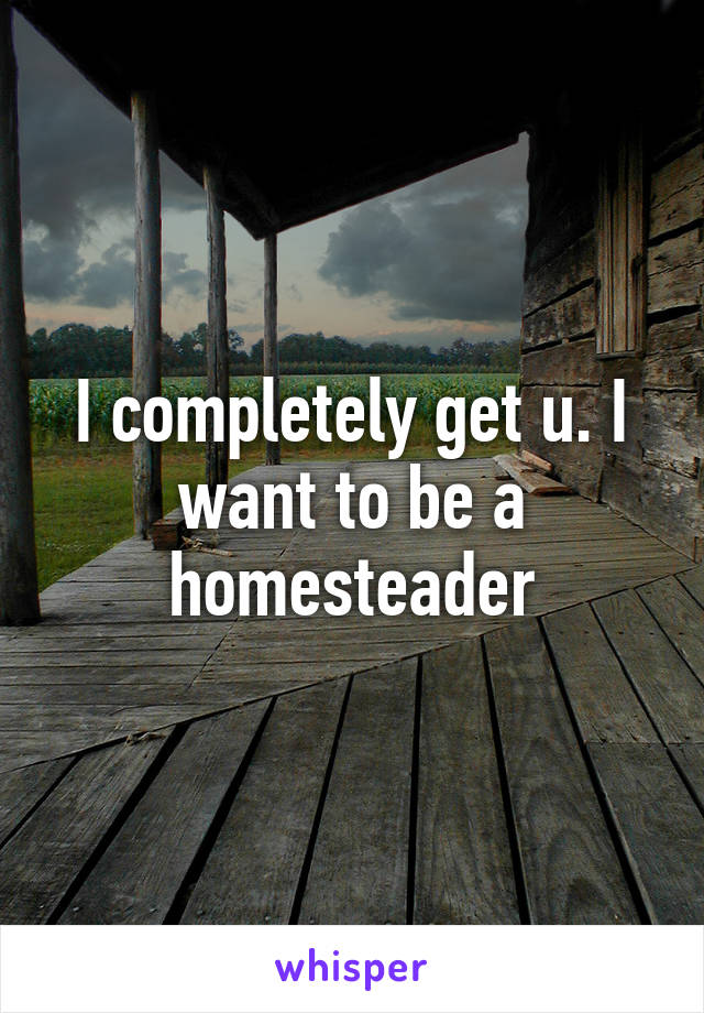 I completely get u. I want to be a homesteader