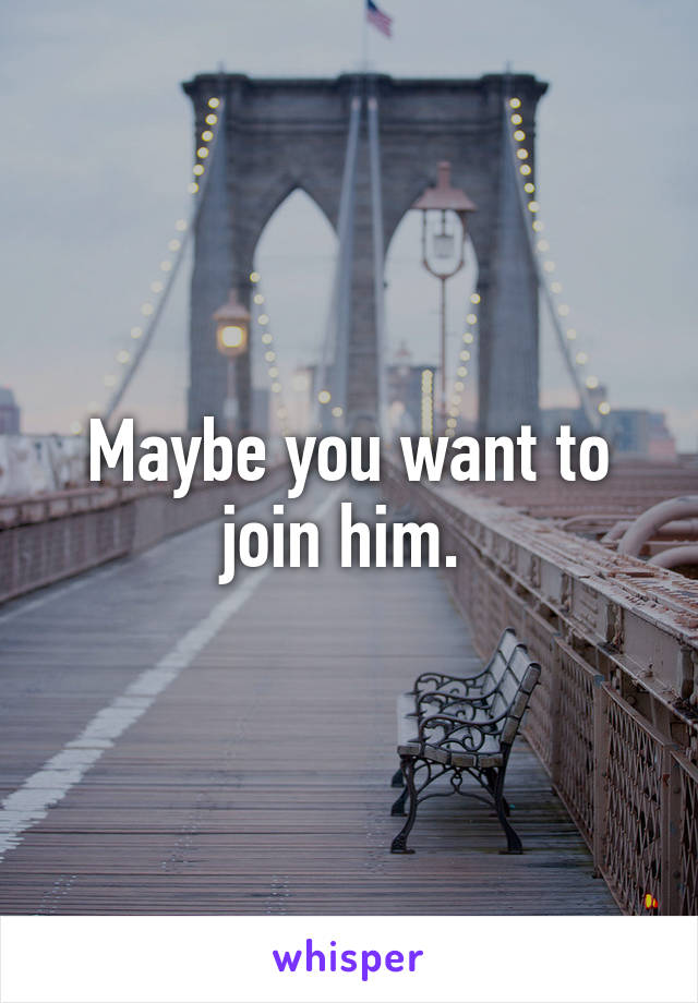 Maybe you want to join him. 