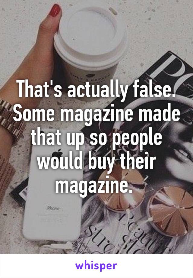 That's actually false. Some magazine made that up so people would buy their magazine. 