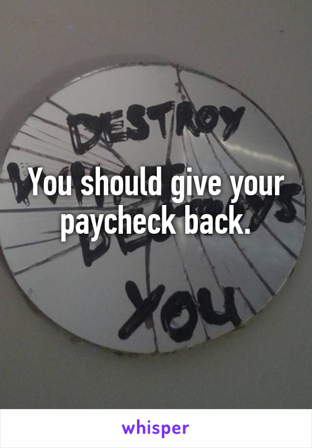 You should give your paycheck back.
