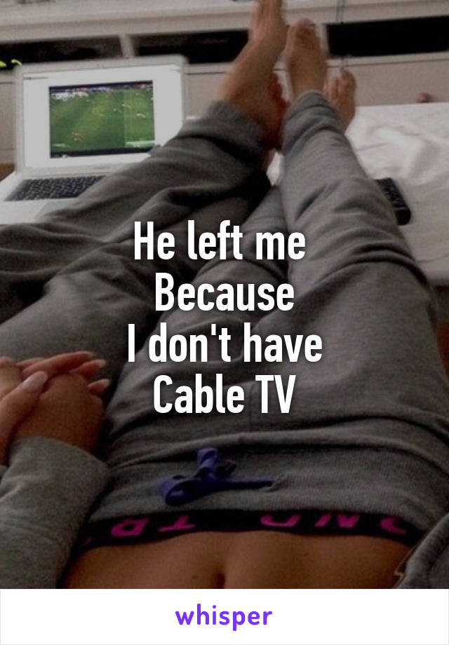 He left me 
Because
I don't have
Cable TV