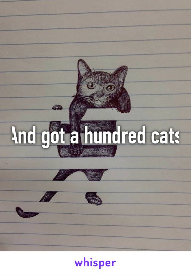 And got a hundred cats