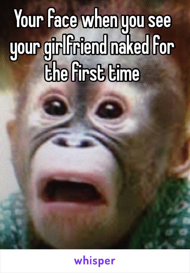 Your face when you see your girlfriend naked for the first time 