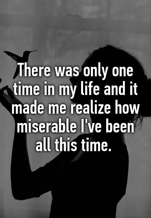 there-was-only-one-time-in-my-life-and-it-made-me-realize-how-miserable