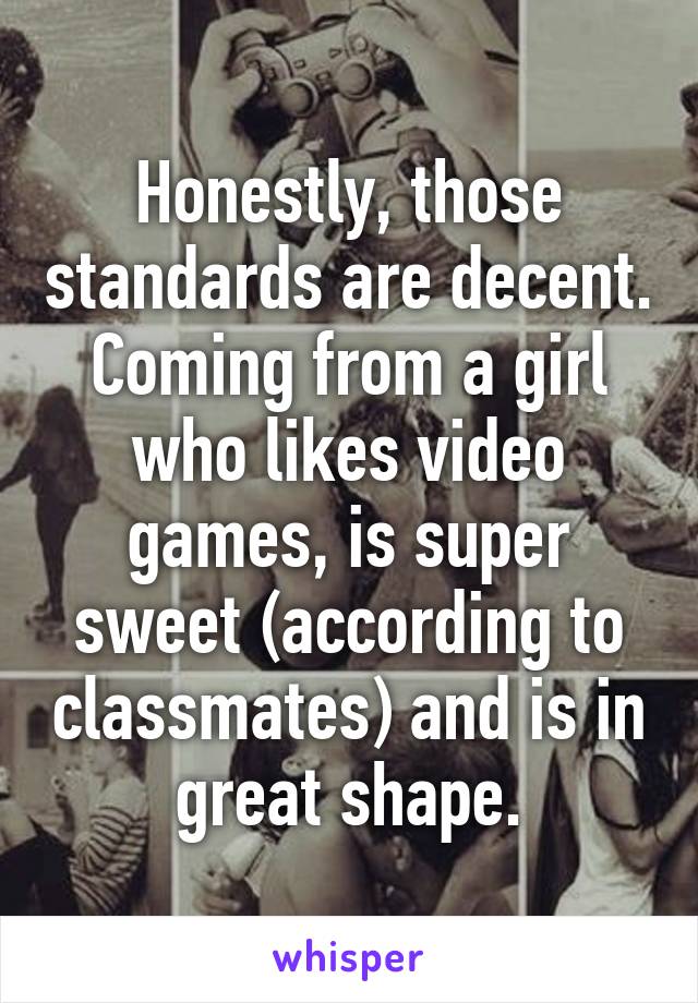 Honestly, those standards are decent. Coming from a girl who likes video games, is super sweet (according to classmates) and is in great shape.