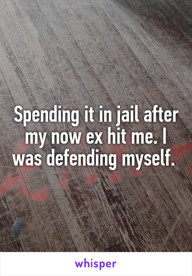 Spending it in jail after my now ex hit me. I was defending myself. 