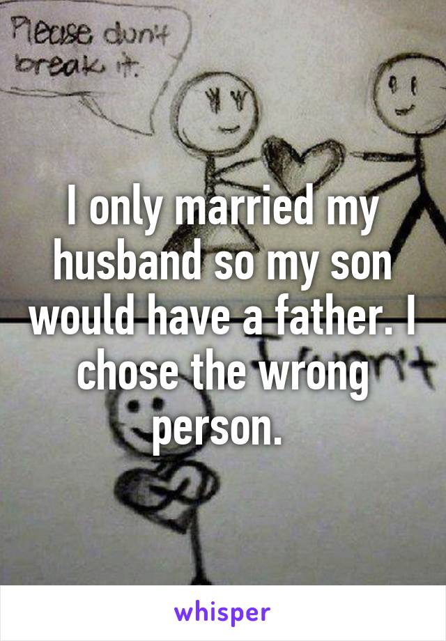 I only married my husband so my son would have a father. I chose the wrong person. 