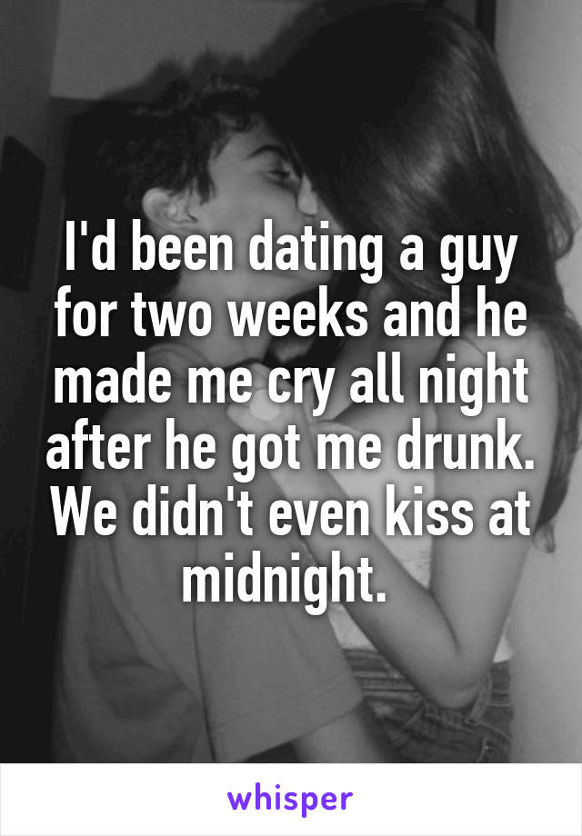 I'd been dating a guy for two weeks and he made me cry all night after he got me drunk. We didn't even kiss at midnight. 