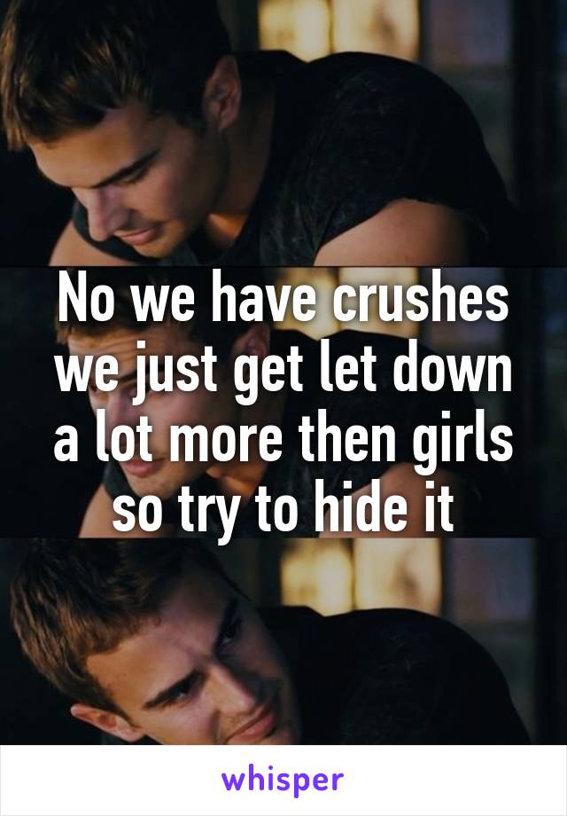 No we have crushes we just get let down a lot more then girls so try to hide it