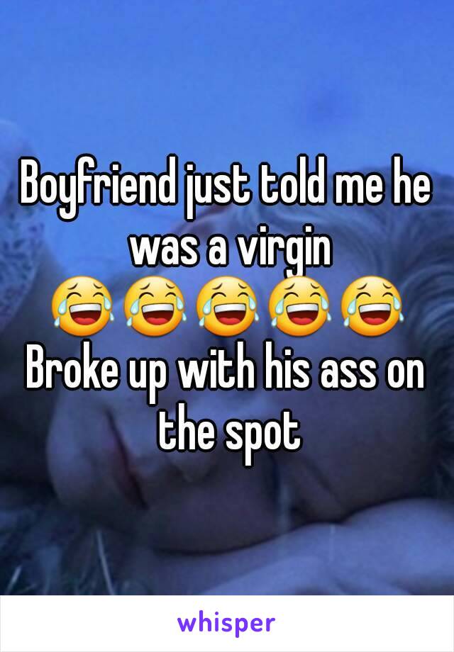 Boyfriend just told me he was a virgin
 😂😂😂😂😂 
Broke up with his ass on the spot