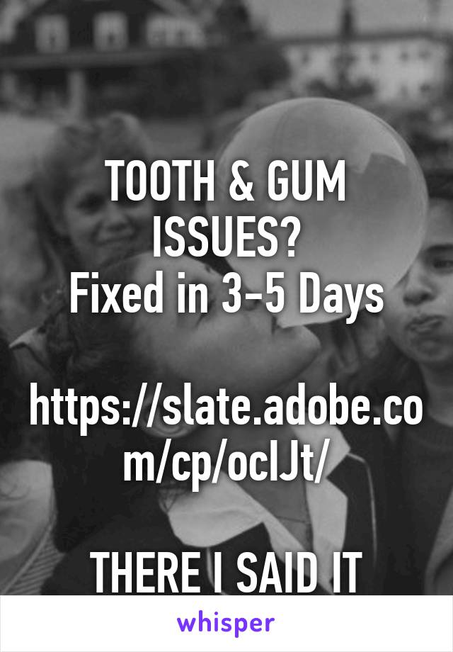 

TOOTH & GUM ISSUES?
Fixed in 3-5 Days

https://slate.adobe.com/cp/ocIJt/

THERE I SAID IT