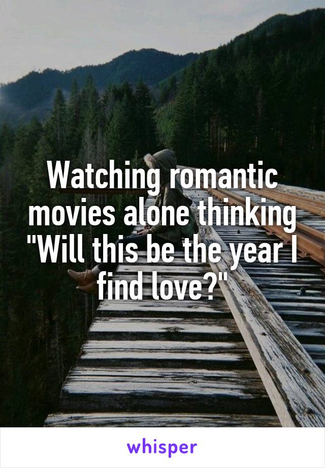 Watching romantic movies alone thinking "Will this be the year I find love?"