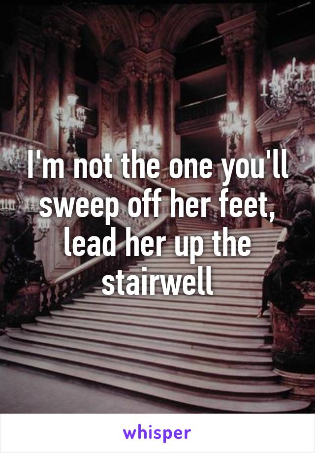 I'm not the one you'll sweep off her feet, lead her up the stairwell