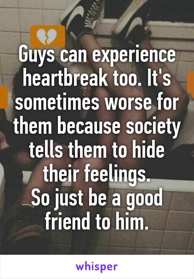 Guys can experience heartbreak too. It's sometimes worse for them because society tells them to hide their feelings.
So just be a good friend to him.