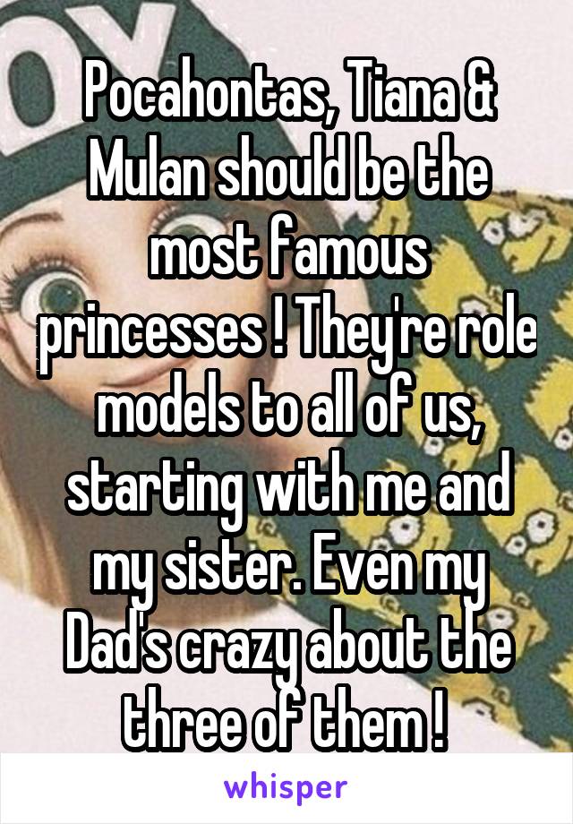 Pocahontas, Tiana & Mulan should be the most famous princesses ! They're role models to all of us, starting with me and my sister. Even my Dad's crazy about the three of them ! 
