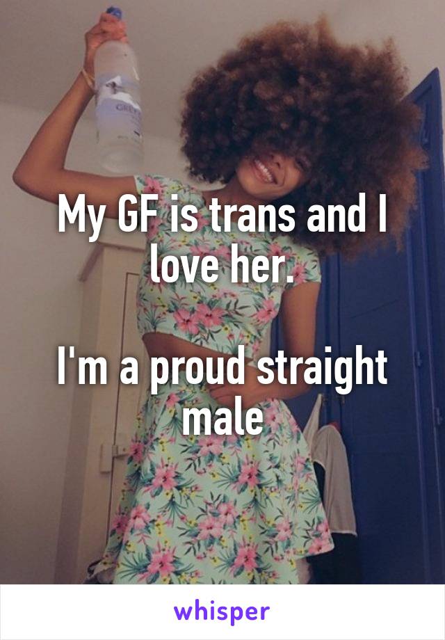 My GF is trans and I love her.

I'm a proud straight male
