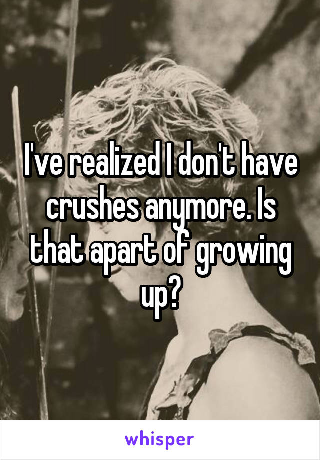 I've realized I don't have crushes anymore. Is that apart of growing up?