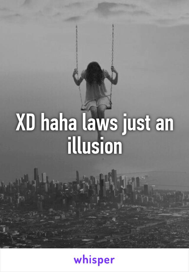 XD haha laws just an illusion