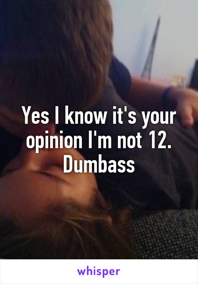 Yes I know it's your opinion I'm not 12. Dumbass