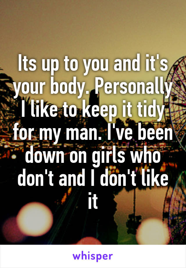 Its up to you and it's your body. Personally I like to keep it tidy for my man. I've been down on girls who don't and I don't like it