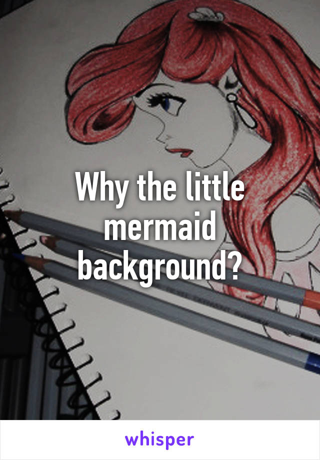Why the little mermaid background?