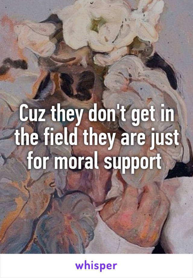 Cuz they don't get in the field they are just for moral support 