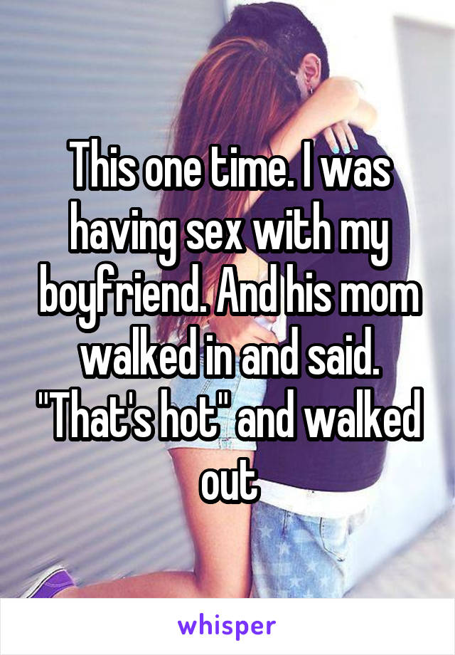 This one time. I was having sex with my boyfriend. And his mom walked in and said. "That's hot" and walked out