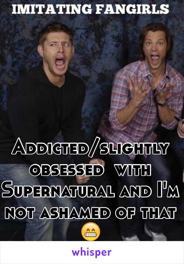 Addicted/slightly obsessed  with Supernatural and I'm not ashamed of that 😁