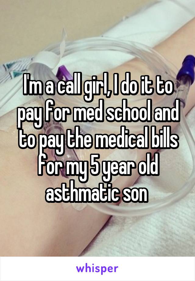 I'm a call girl, I do it to pay for med school and to pay the medical bills for my 5 year old asthmatic son 