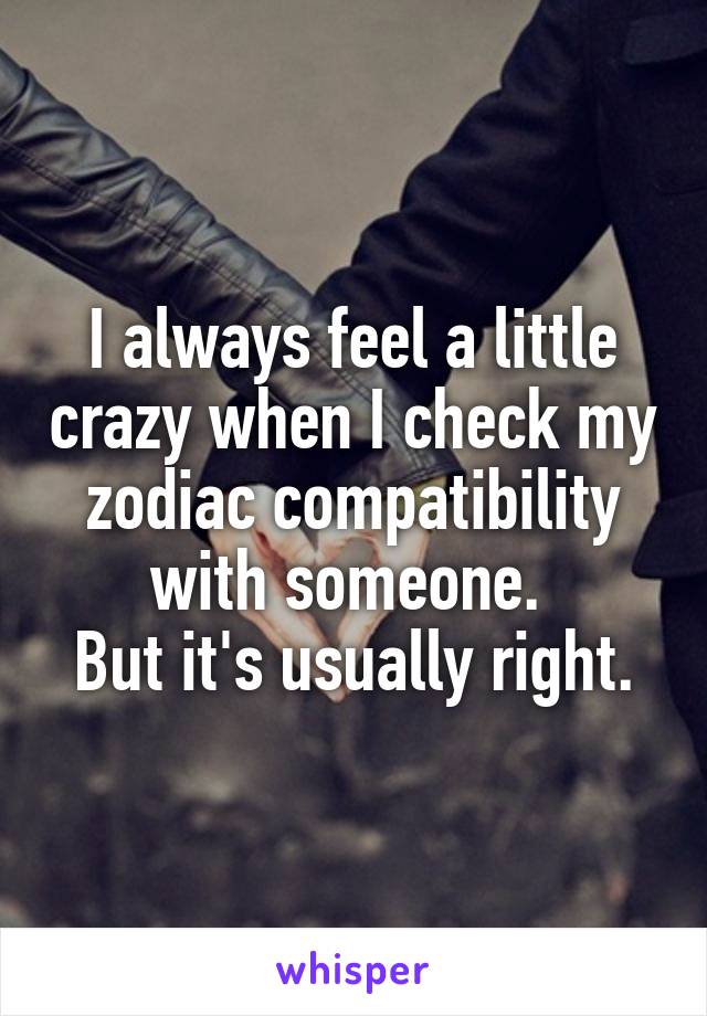 I always feel a little crazy when I check my zodiac compatibility with someone. 
But it's usually right.