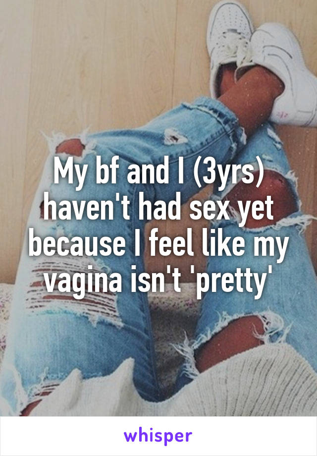 My bf and I (3yrs) haven't had sex yet because I feel like my vagina isn't 'pretty'