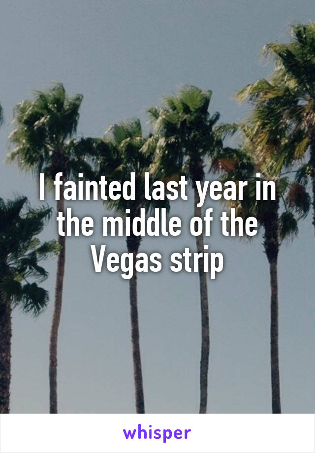 I fainted last year in the middle of the Vegas strip