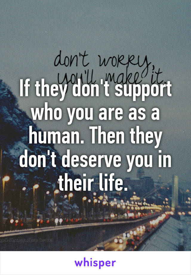 If they don't support who you are as a human. Then they don't deserve you in their life. 