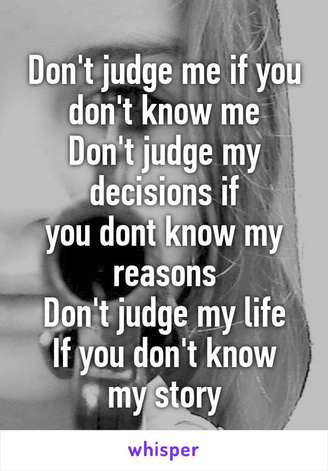 Don't judge me if you don't know me
Don't judge my decisions if
you dont know my reasons
Don't judge my life
If you don't know my story