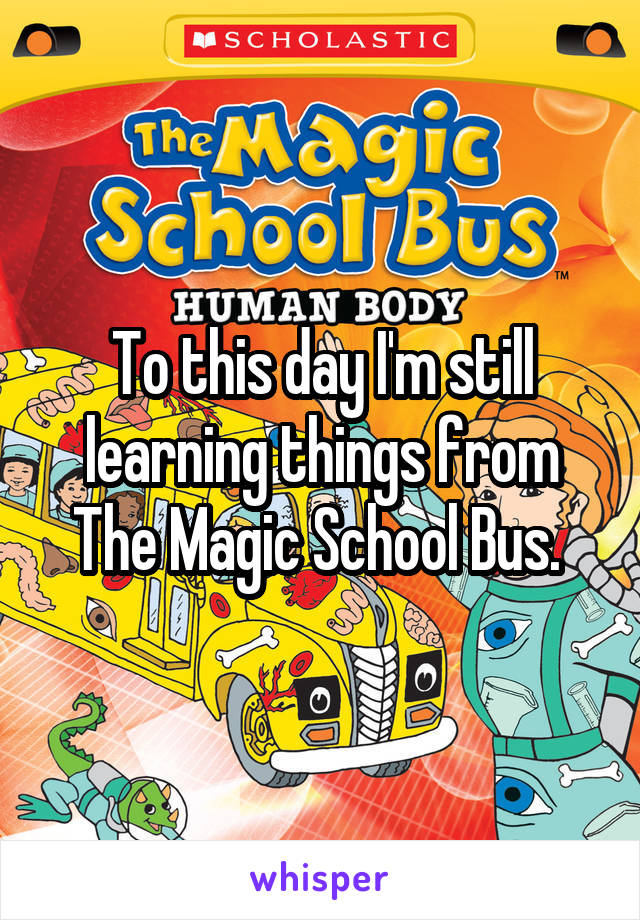 To this day I'm still learning things from The Magic School Bus. 