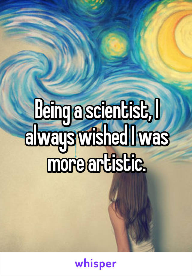 Being a scientist, I always wished I was more artistic.