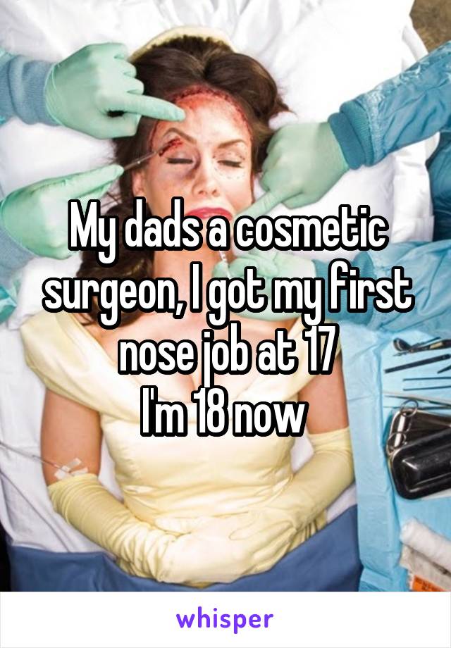 My dads a cosmetic surgeon, I got my first nose job at 17
I'm 18 now 