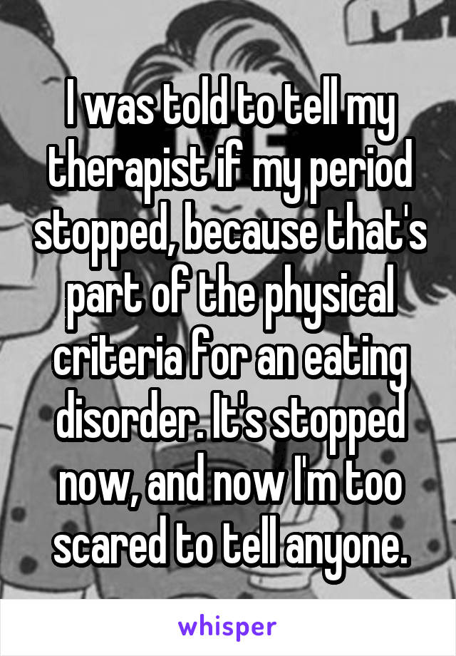 I was told to tell my therapist if my period stopped, because that's part of the physical criteria for an eating disorder. It's stopped now, and now I'm too scared to tell anyone.
